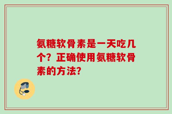 氨糖软骨素是一天吃几个？正确使用氨糖软骨素的方法？