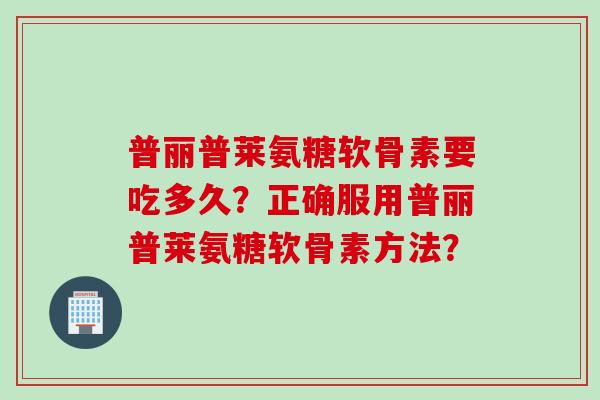 普丽普莱氨糖软骨素要吃多久？正确服用普丽普莱氨糖软骨素方法？