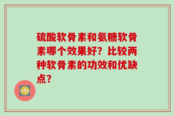 硫酸软骨素和氨糖软骨素哪个效果好？比较两种软骨素的功效和优缺点？