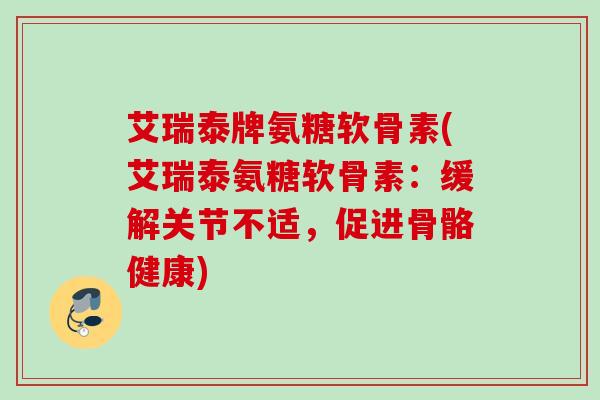 艾瑞泰牌氨糖软骨素(艾瑞泰氨糖软骨素：缓解关节不适，促进骨骼健康)