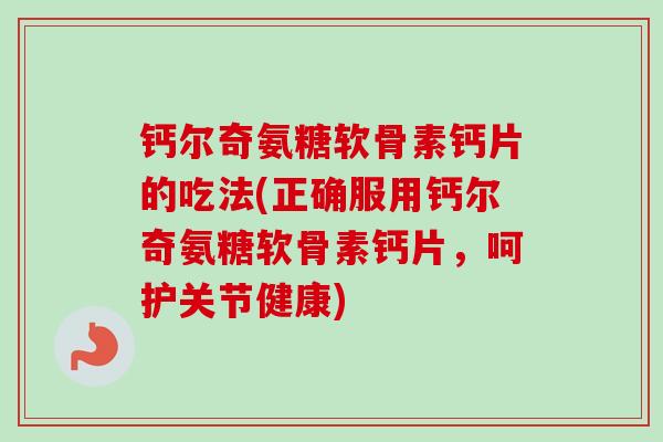 钙尔奇氨糖软骨素钙片的吃法(正确服用钙尔奇氨糖软骨素钙片，呵护关节健康)
