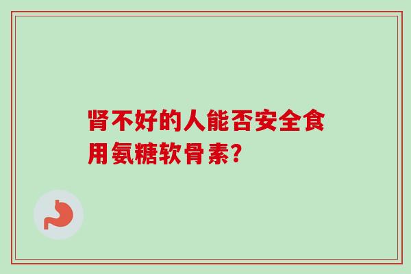 肾不好的人能否安全食用氨糖软骨素？