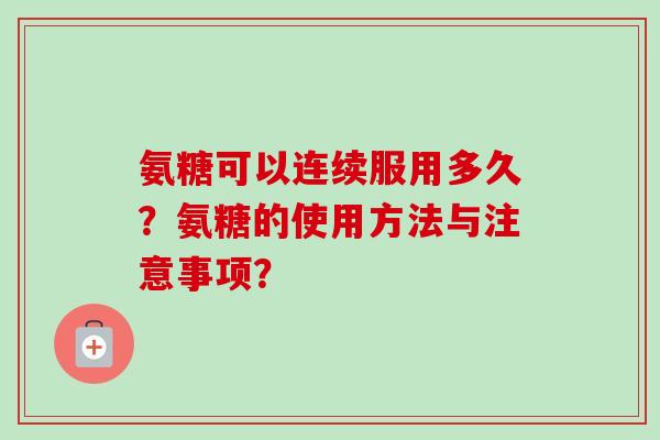 氨糖可以连续服用多久？氨糖的使用方法与注意事项？