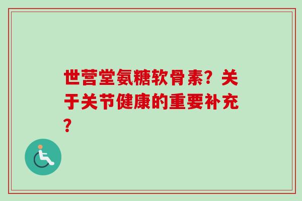世营堂氨糖软骨素？关于关节健康的重要补充？