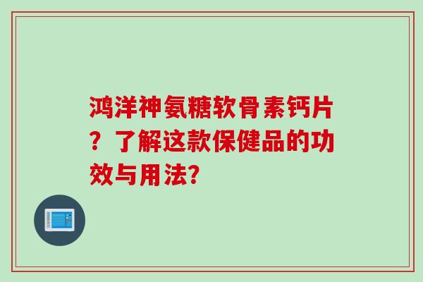 鸿洋神氨糖软骨素钙片？了解这款保健品的功效与用法？