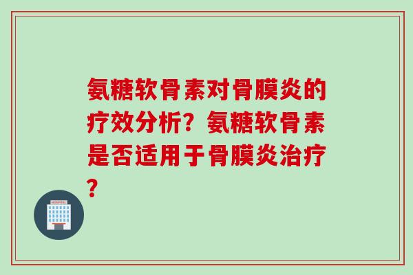 氨糖软骨素对骨膜炎的疗效分析？氨糖软骨素是否适用于骨膜炎治疗？