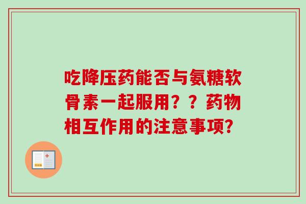 吃降压药能否与氨糖软骨素一起服用？？药物相互作用的注意事项？