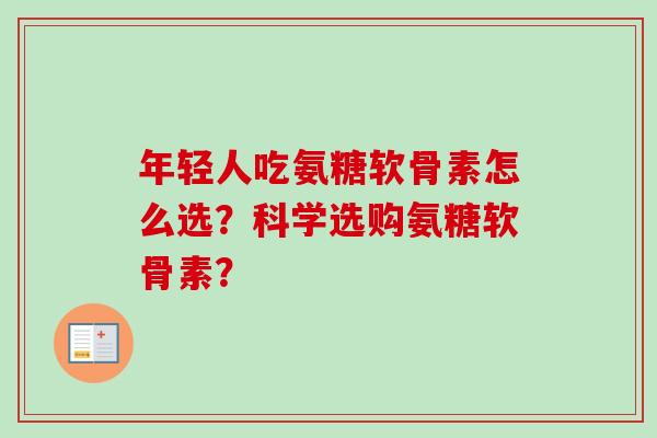 年轻人吃氨糖软骨素怎么选？科学选购氨糖软骨素？
