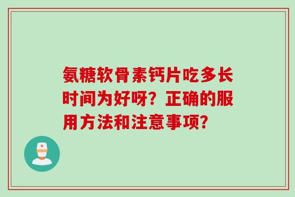 氨糖软骨素钙片吃多长时间为好呀？正确的服用方法和注意事项？