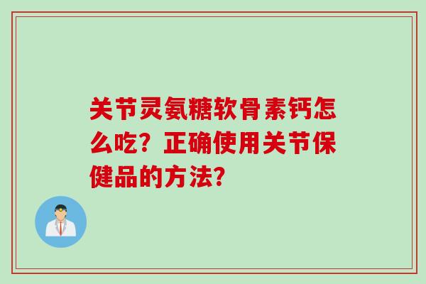 关节灵氨糖软骨素钙怎么吃？正确使用关节保健品的方法？
