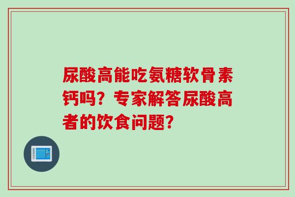 尿酸高能吃氨糖软骨素钙吗？专家解答尿酸高者的饮食问题？