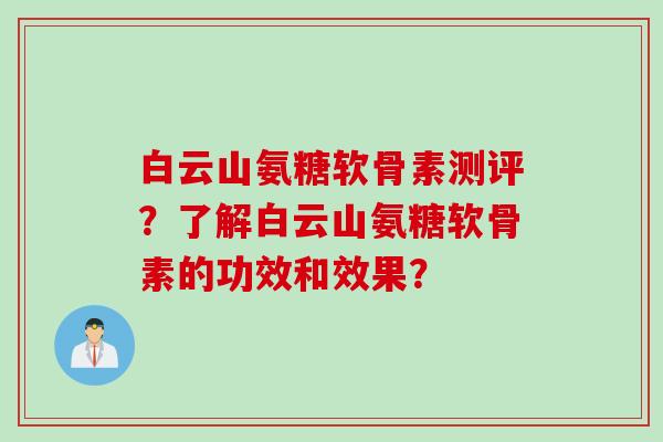 白云山氨糖软骨素测评?了解白云山氨糖软骨素的功效和效果? 白云山氨糖软骨素测评?了解白云山氨糖软骨素的功效和效果?