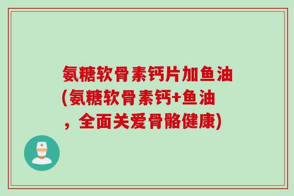 氨糖软骨素钙片加鱼油(氨糖软骨素钙+鱼油，全面关爱骨骼健康)