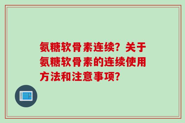 氨糖软骨素连续？关于氨糖软骨素的连续使用方法和注意事项？