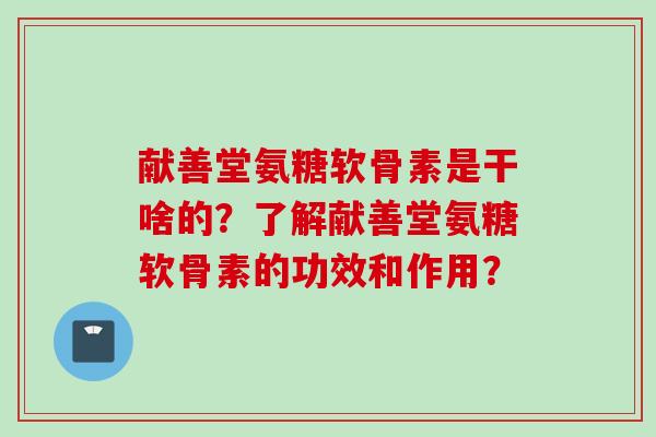 献善堂氨糖软骨素是干啥的？了解献善堂氨糖软骨素的功效和作用？