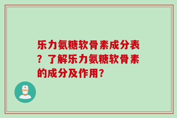 乐力氨糖软骨素成分表？了解乐力氨糖软骨素的成分及作用？