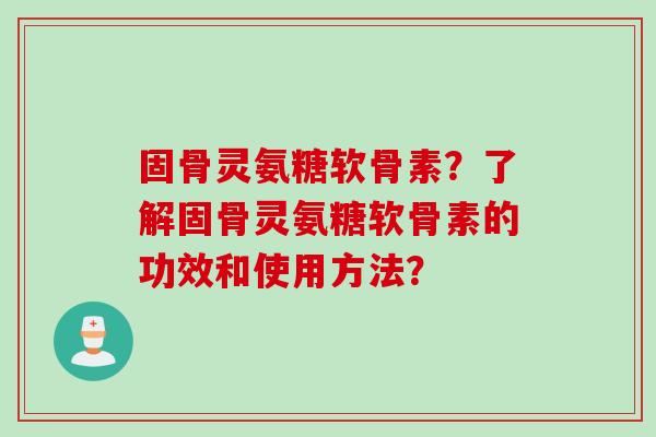 固骨灵氨糖软骨素？了解固骨灵氨糖软骨素的功效和使用方法？