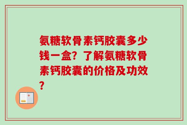 氨糖软骨素钙胶囊多少钱一盒？了解氨糖软骨素钙胶囊的价格及功效？