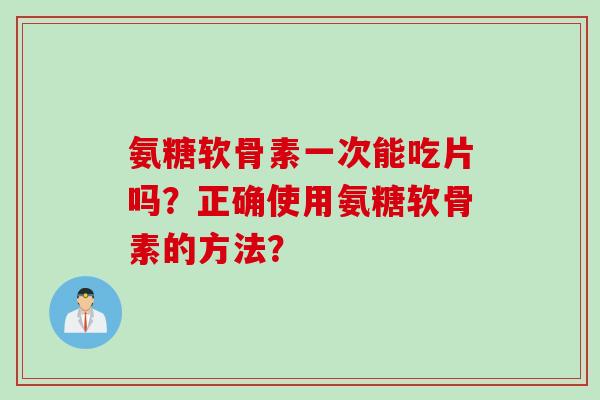 氨糖软骨素一次能吃片吗？正确使用氨糖软骨素的方法？