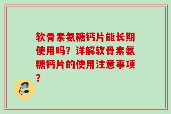 软骨素氨糖钙片能长期使用吗？详解软骨素氨糖钙片的使用注意事项？