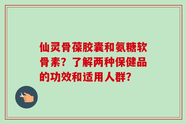 仙灵骨葆胶囊和氨糖软骨素？了解两种保健品的功效和适用人群？