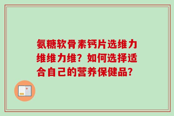 氨糖软骨素钙片选维力维维力维？如何选择适合自己的营养保健品？