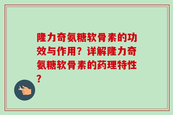 隆力奇氨糖软骨素的功效与作用？详解隆力奇氨糖软骨素的药理特性？