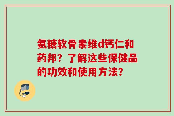氨糖软骨素维d钙仁和药邦？了解这些保健品的功效和使用方法？