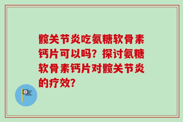 髋吃氨糖软骨素钙片可以吗?探讨氨糖软骨素钙片对髋的疗效? 髋吃氨糖软骨素钙片可以吗?探讨氨糖软骨素钙片对髋的疗效?