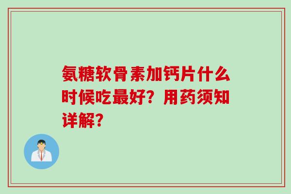 氨糖软骨素加钙片什么时候吃好?用药须知详解? 氨糖软骨素加钙片什么时候吃好?用药须知详解?