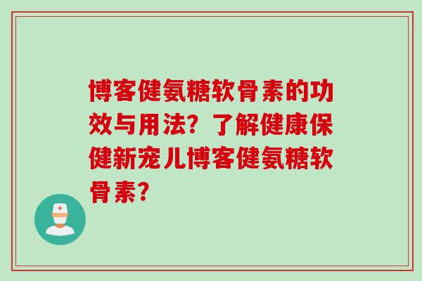 博客健氨糖软骨素的功效与用法？了解健康保健新宠儿博客健氨糖软骨素？