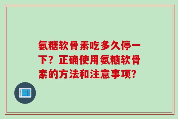 氨糖软骨素吃多久停一下？正确使用氨糖软骨素的方法和注意事项？