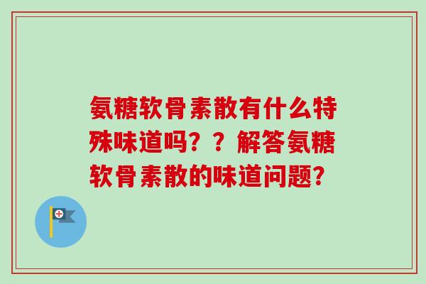 氨糖软骨素散有什么特殊味道吗？？解答氨糖软骨素散的味道问题？