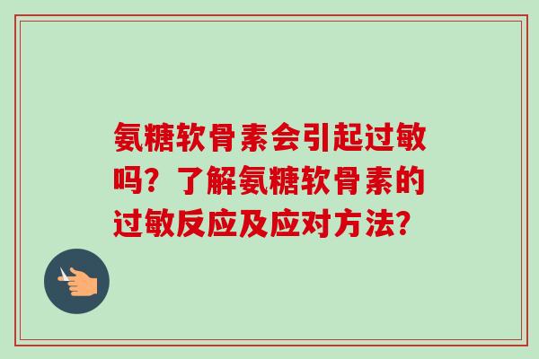 氨糖软骨素会引起吗?了解氨糖软骨素的反应及应对方法? 氨糖软骨素会引起吗?了解氨糖软骨素的反应及应对方法?