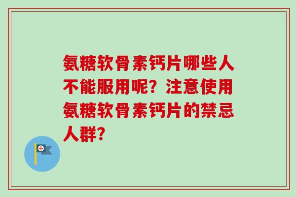 氨糖软骨素钙片哪些人不能服用呢？注意使用氨糖软骨素钙片的禁忌人群？