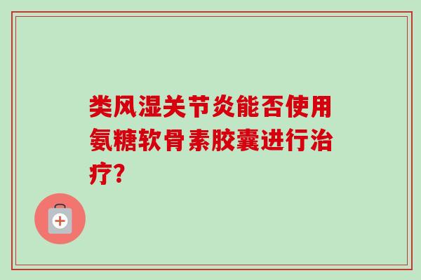 类风湿关节炎能否使用氨糖软骨素胶囊进行治疗？