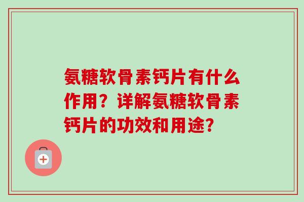 氨糖软骨素钙片有什么作用？详解氨糖软骨素钙片的功效和用途？