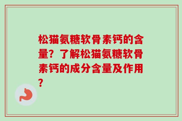 松猫氨糖软骨素钙的含量？了解松猫氨糖软骨素钙的成分含量及作用？
