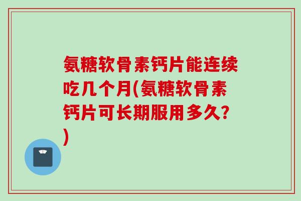 氨糖软骨素钙片能连续吃几个月(氨糖软骨素钙片可长期服用多久？)