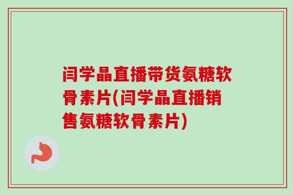 闫学晶直播带货氨糖软骨素片(闫学晶直播销售氨糖软骨素片)