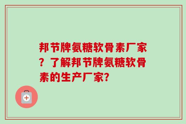 邦节牌氨糖软骨素厂家？了解邦节牌氨糖软骨素的生产厂家？