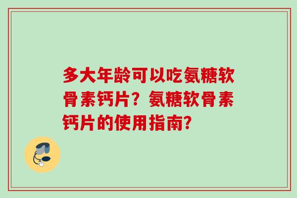 多大年龄可以吃氨糖软骨素钙片？氨糖软骨素钙片的使用指南？