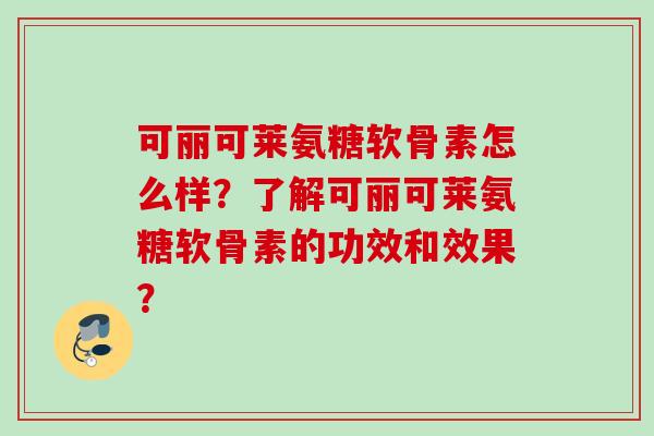 可丽可莱氨糖软骨素怎么样？了解可丽可莱氨糖软骨素的功效和效果？