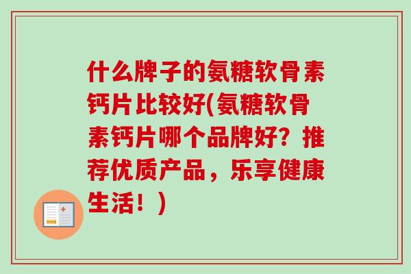 什么牌子的氨糖软骨素钙片比较好(氨糖软骨素钙片哪个品牌好？推荐优质产品，乐享健康生活！)