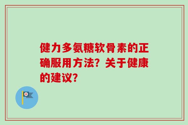 健力多氨糖软骨素的正确服用方法？关于健康的建议？