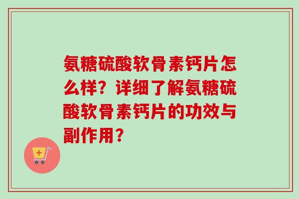 氨糖硫酸软骨素钙片怎么样？详细了解氨糖硫酸软骨素钙片的功效与副作用？