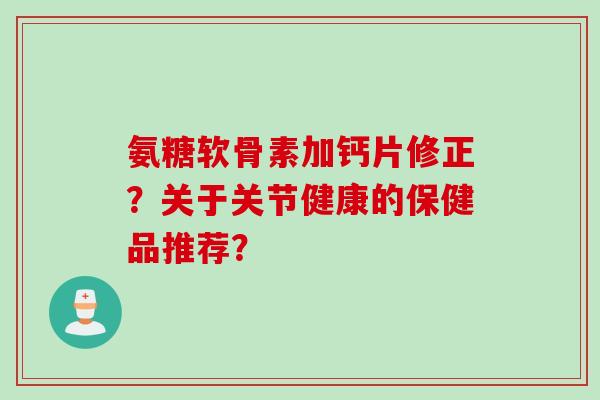 氨糖软骨素加钙片修正？关于关节健康的保健品推荐？