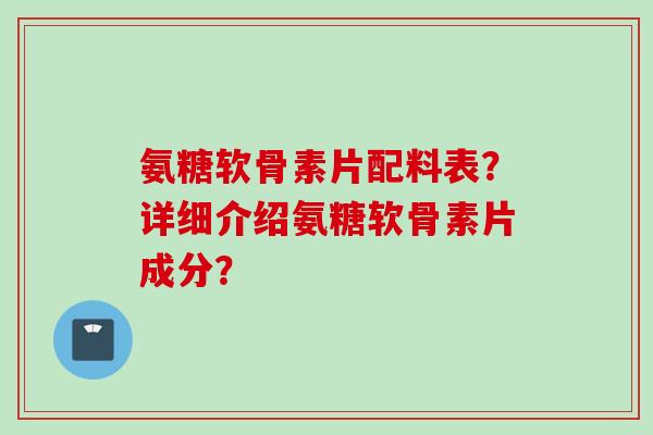 氨糖软骨素片配料表？详细介绍氨糖软骨素片成分？