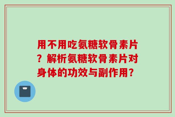 用不用吃氨糖软骨素片？解析氨糖软骨素片对身体的功效与副作用？