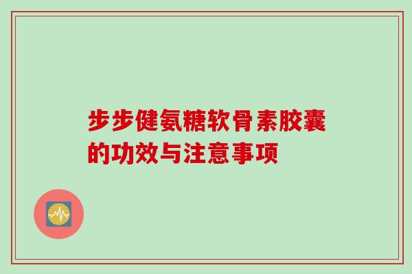 步步健氨糖软骨素胶囊的功效与注意事项